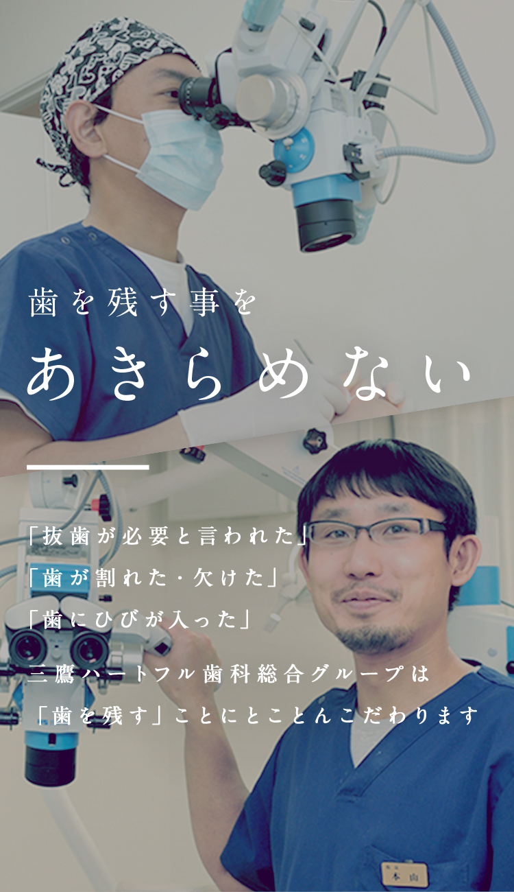 歯を残す事をあきらめない「抜歯が必要と言われた」「歯が割れた・欠けた」「歯にひびが入った」三鷹ハートフル歯科総合グループは「歯を残す」ことにとことんこだわります